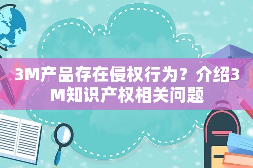 3M產(chǎn)品存在侵權(quán)行為？介紹3M知識(shí)產(chǎn)權(quán)相關(guān)問題