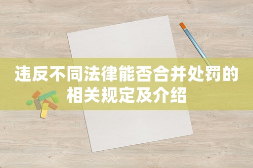違反不同法律能否合并處罰的相關(guān)規(guī)定及介紹