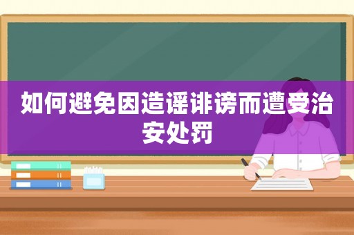 如何避免因造謠誹謗而遭受治安處罰