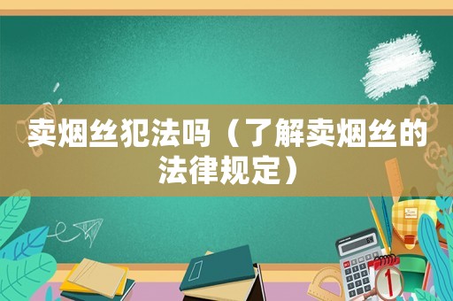 賣煙絲犯法嗎（了解賣煙絲的法律規(guī)定）