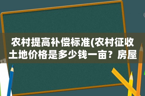 農(nóng)村提高補償標準(農(nóng)村征收土地價格是多少錢一畝？房屋地上物補償怎樣算？)