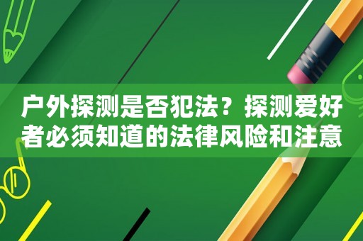 戶外探測是否犯法？探測愛好者必須知道的法律風險和注意事項