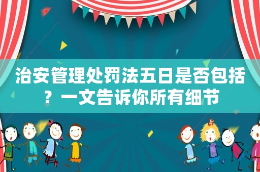 治安管理處罰法五日是否包括？一文告訴你所有細節(jié)