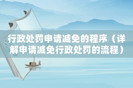 行政處罰申請減免的程序（詳解申請減免行政處罰的流程）
