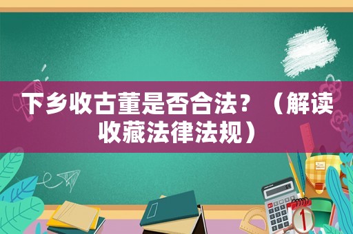 下鄉收古董是否合法？（解讀收藏法律法規）