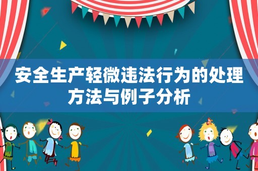 安全生產(chǎn)輕微違法行為的處理方法與例子分析