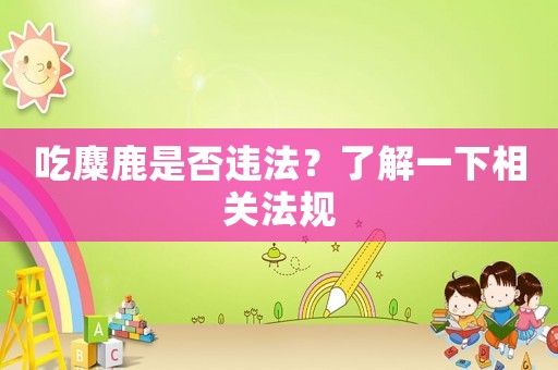 吃麋鹿是否違法？了解一下相關法規