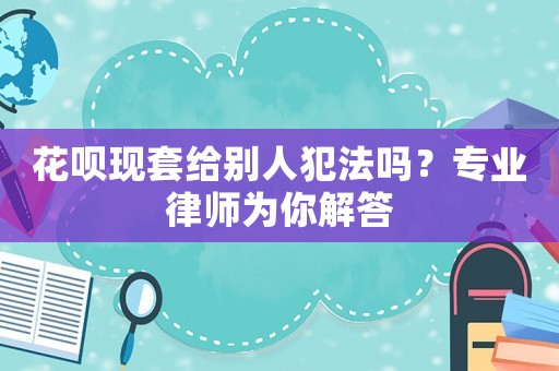 花唄現套給別人犯法嗎？專業律師為你解答