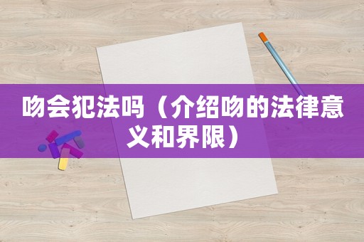 吻會犯法嗎（介紹吻的法律意義和界限）