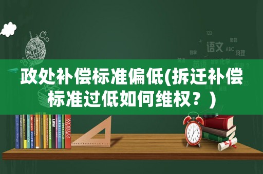 政處補償標準偏低(拆遷補償標準過低如何維權？)
