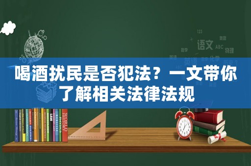 喝酒擾民是否犯法？一文帶你了解相關法律法規