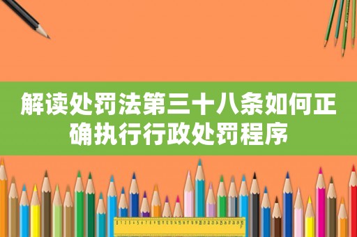 解讀處罰法第三十八條如何正確執(zhí)行行政處罰程序