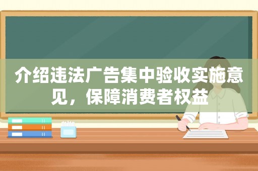 介紹違法廣告集中驗收實施意見，保障消費者權益