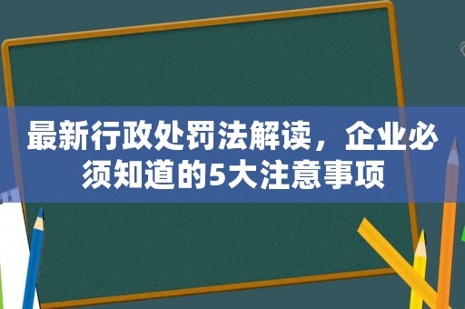 最新行政處罰法解讀，企業必須知道的5大注意事項