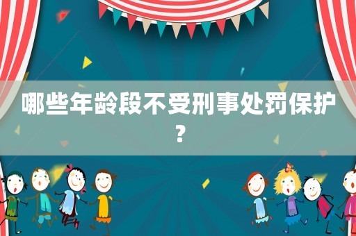 哪些年齡段不受刑事處罰保護(hù)？