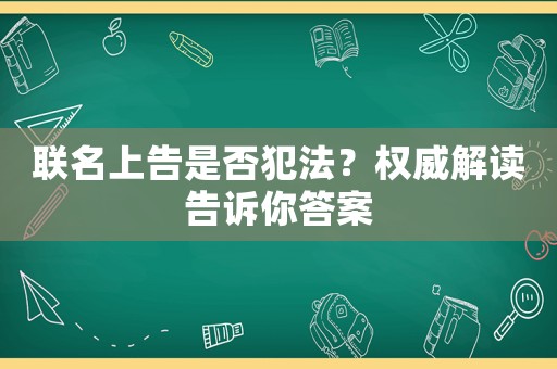 聯名上告是否犯法？權威解讀告訴你答案