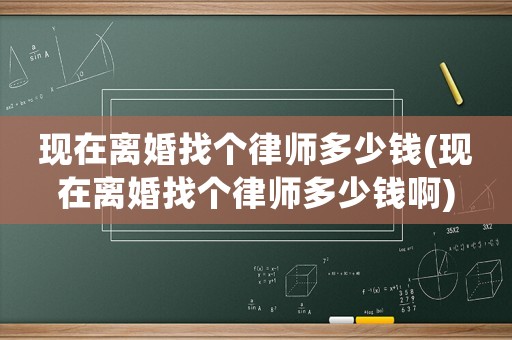 現(xiàn)在離婚找個(gè)律師多少錢(現(xiàn)在離婚找個(gè)律師多少錢啊)