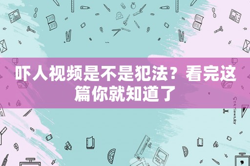 嚇人視頻是不是犯法？看完這篇你就知道了