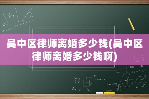吳中區(qū)律師離婚多少錢(吳中區(qū)律師離婚多少錢啊)