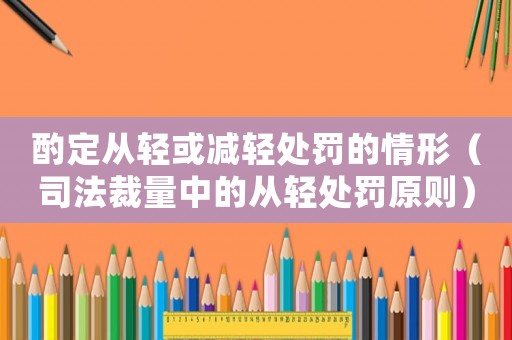 酌定從輕或減輕處罰的情形（司法裁量中的從輕處罰原則）