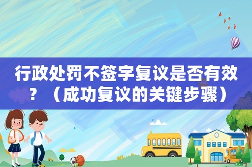行政處罰不簽字復議是否有效？（成功復議的關鍵步驟）