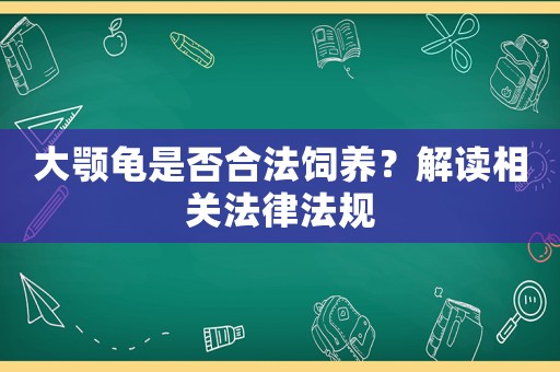 大顎龜是否合法飼養？解讀相關法律法規