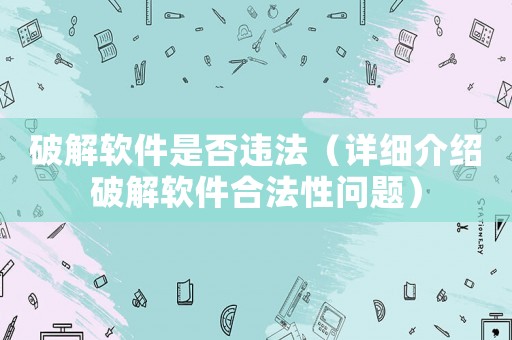 破解軟件是否違法（詳細(xì)介紹破解軟件合法性問題）