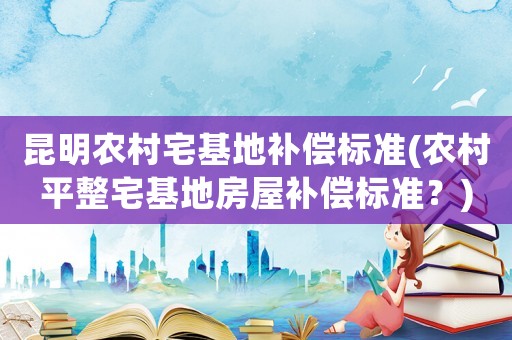 昆明農(nóng)村宅基地補償標(biāo)準(zhǔn)(農(nóng)村平整宅基地房屋補償標(biāo)準(zhǔn)？)