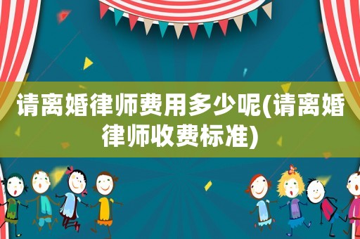 請離婚律師費用多少呢(請離婚律師收費標準)