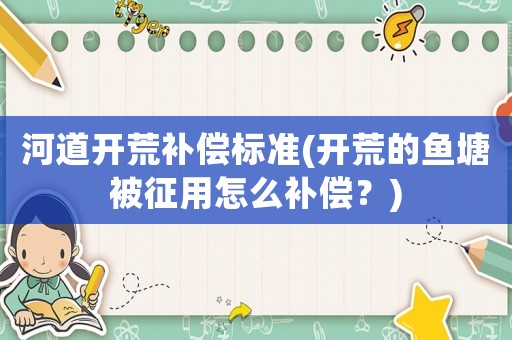 河道開荒補償標準(開荒的魚塘被征用怎么補償？)