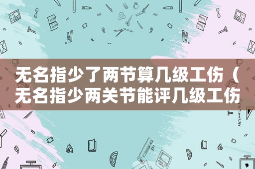 無名指少了兩節(jié)算幾級工傷（無名指少兩關節(jié)能評幾級工傷）