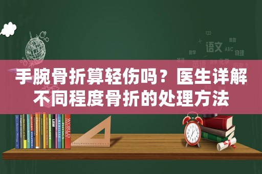 手腕骨折算輕傷嗎？醫生詳解不同程度骨折的處理方法