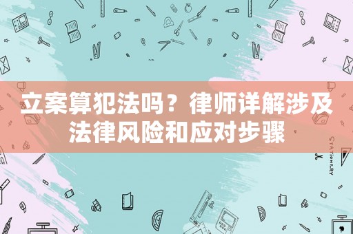 立案算犯法嗎？律師詳解涉及法律風(fēng)險(xiǎn)和應(yīng)對(duì)步驟