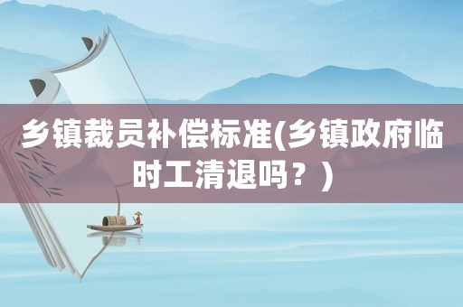 鄉鎮裁員補償標準(鄉鎮政府臨時工清退嗎？)