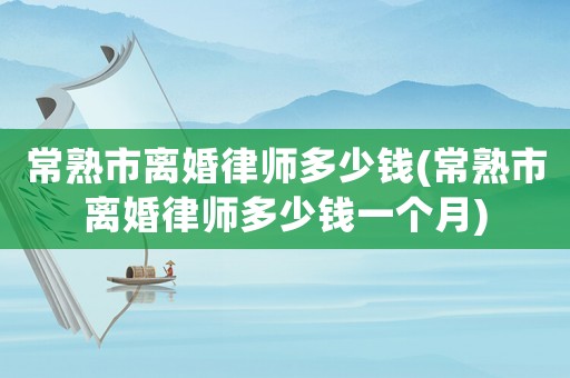 常熟市離婚律師多少錢(常熟市離婚律師多少錢一個月)