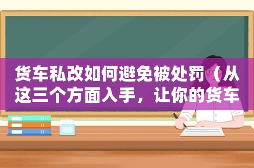 貨車私改如何避免被處罰（從這三個(gè)方面入手，讓你的貨車合法上路）