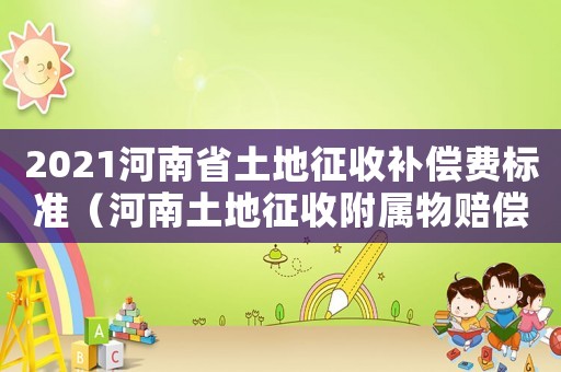2021河南省土地征收補償費標準（河南土地征收附屬物賠償標準）