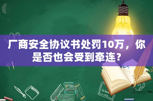 廠商安全協議書處罰10萬，你是否也會受到牽連？