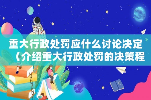 重大行政處罰應什么討論決定（介紹重大行政處罰的決策程序和標準）
