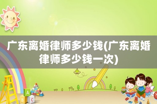 廣東離婚律師多少錢(廣東離婚律師多少錢一次)