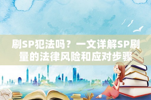 刷SP犯法嗎？一文詳解SP刷量的法律風險和應對步驟