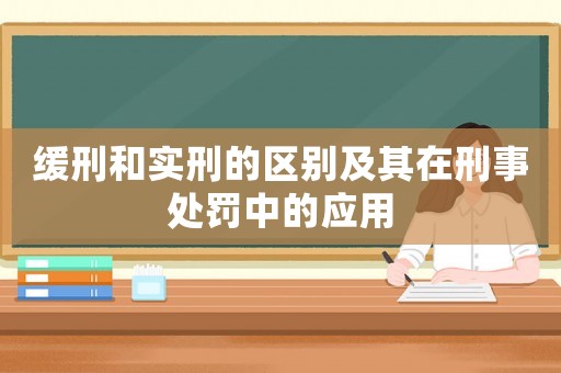 緩刑和實刑的區別及其在刑事處罰中的應用