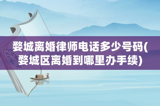 婺城離婚律師電話多少號碼(婺城區離婚到哪里辦手續)
