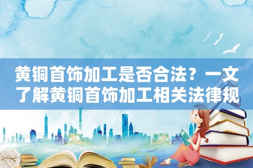 黃銅首飾加工是否合法？一文了解黃銅首飾加工相關法律規定