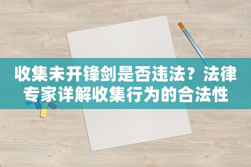 收集未開鋒劍是否違法？法律專家詳解收集行為的合法性