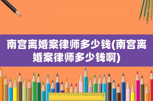 南宮離婚案律師多少錢(南宮離婚案律師多少錢啊)