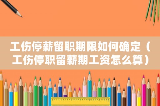 工傷停薪留職期限如何確定（工傷停職留薪期工資怎么算）