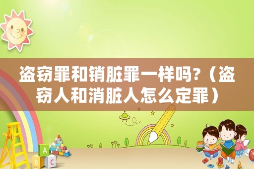 盜竊罪和銷臟罪一樣嗎?（盜竊人和消臟人怎么定罪）