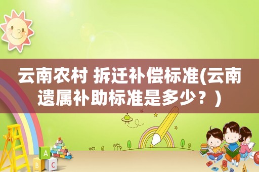 云南農村 拆遷補償標準(云南遺屬補助標準是多少？)