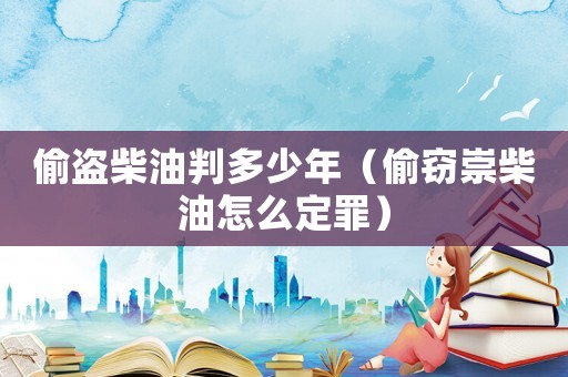 偷盜柴油判多少年（偷竊崇柴油怎么定罪）
